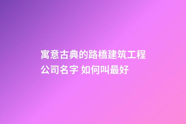 寓意古典的路橋建筑工程公司名字 如何叫最好-第1張-公司起名-玄機派